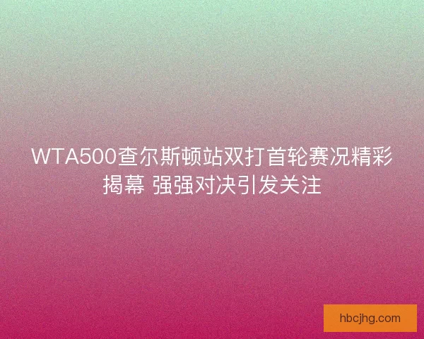 WTA500查尔斯顿站双打首轮赛况精彩揭幕 强强对决引发关注